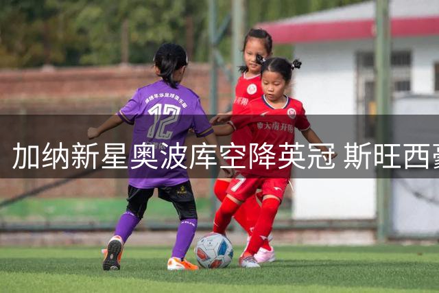 加纳新星奥波库空降英冠 斯旺西豪掷四年合约锁定边路尖刀